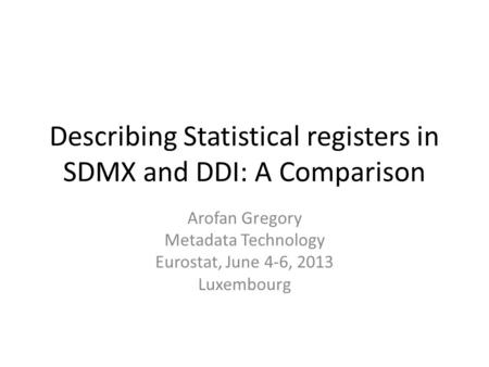 Describing Statistical registers in SDMX and DDI: A Comparison Arofan Gregory Metadata Technology Eurostat, June 4-6, 2013 Luxembourg.