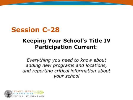 Session C-28 Keeping Your School's Title IV Participation Current: Everything you need to know about adding new programs and locations, and reporting critical.