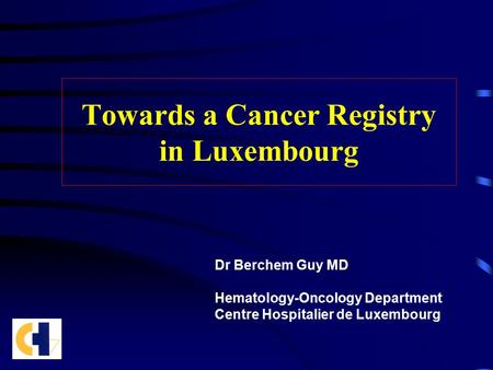Towards a Cancer Registry in Luxembourg Dr Berchem Guy MD Hematology-Oncology Department Centre Hospitalier de Luxembourg.