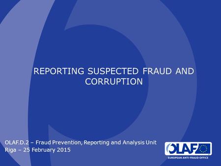 REPORTING SUSPECTED FRAUD AND CORRUPTION OLAF.D.2 – Fraud Prevention, Reporting and Analysis Unit Riga – 25 February 2015 1.