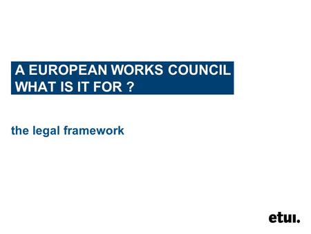 A EUROPEAN WORKS COUNCIL WHAT IS IT FOR ? the legal framework.