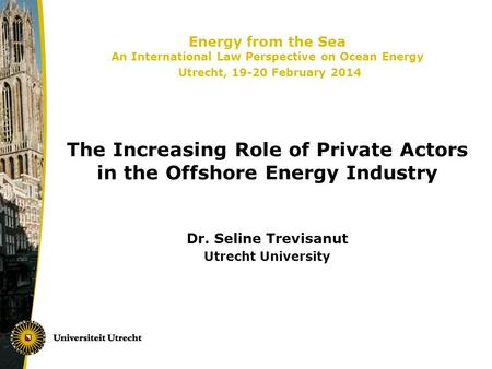 Energy from the Sea An International Law Perspective on Ocean Energy Utrecht, 19-20 February 2014 The Increasing Role of Private Actors in the Offshore.