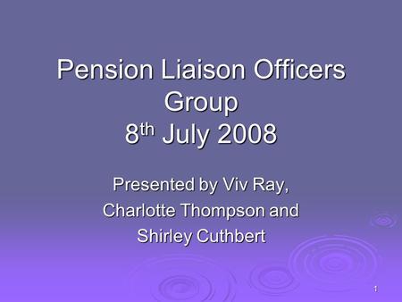 1 Pension Liaison Officers Group 8 th July 2008 Presented by Viv Ray, Charlotte Thompson and Shirley Cuthbert.