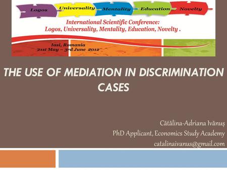 THE USE OF MEDIATION IN DISCRIMINATION CASES Cătălina-Adriana Ivănuș PhD Applicant, Economics Study Academy