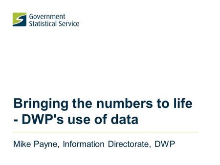 Bringing the numbers to life - DWP's use of data Mike Payne, Information Directorate, DWP.