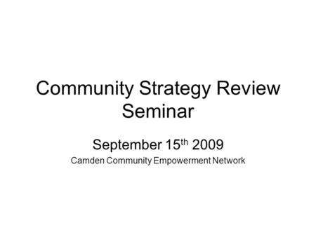 Community Strategy Review Seminar September 15 th 2009 Camden Community Empowerment Network.