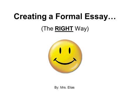 Creating a Formal Essay… (The RIGHT Way) By: Mrs. Elias.
