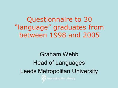 Questionnaire to 30 “language” graduates from between 1998 and 2005 Graham Webb Head of Languages Leeds Metropolitan University.