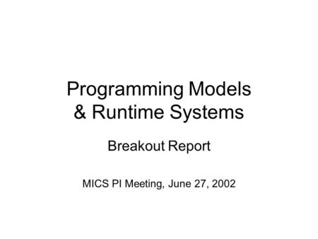 Programming Models & Runtime Systems Breakout Report MICS PI Meeting, June 27, 2002.