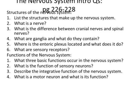 The Nervous System Intro Qs: pg 226-228 Structures of the nervous system: 1.List the structures that make up the nervous system. 2.What is a nerve? 3.What.