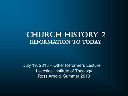 Lakeside Institute of Theology Ross Arnold, Summer 2013 July 19, 2013 – Other Reformers Lecture.