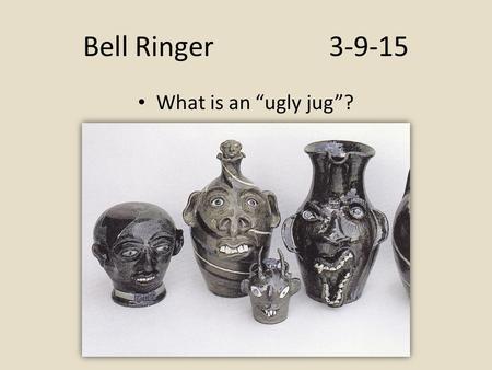 Bell Ringer3-9-15 What is an “ugly jug”?. Bell Ringer3-10-15 Please get out your sketchbook and open to “February 24 th, 2015” I will come around to check.