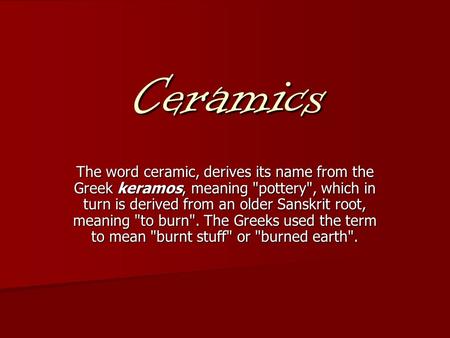 Ceramics The word ceramic, derives its name from the Greek keramos, meaning pottery, which in turn is derived from an older Sanskrit root, meaning to.