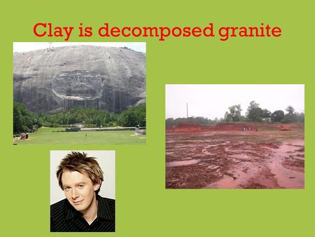 Clay is decomposed granite. Primary clay Primary clay is relatively rare. It is clay that is found at the same place the rock broke down. Very white.