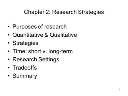 1 Chapter 2: Research Strategies Purposes of research Quantitative & Qualitative Strategies Time: short v. long-term Research Settings Tradeoffs Summary.