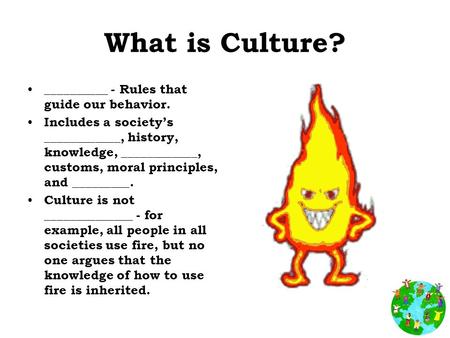 What is Culture? __________ - Rules that guide our behavior. Includes a society’s ____________, history, knowledge, ____________, customs, moral principles,