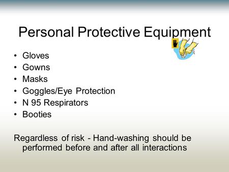 Personal Protective Equipment Gloves Gowns Masks Goggles/Eye Protection N 95 Respirators Booties Regardless of risk - Hand-washing should be performed.