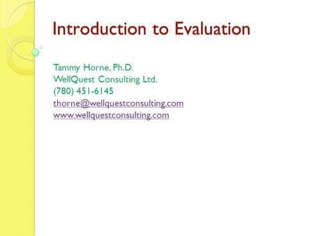 Introduction to Evaluation Tammy Horne, Ph.D. WellQuest Consulting Ltd. (780) 451-6145