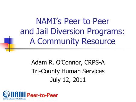 NAMI’s Peer to Peer and Jail Diversion Programs: A Community Resource Adam R. O’Connor, CRPS-A Tri-County Human Services July 12, 2011.