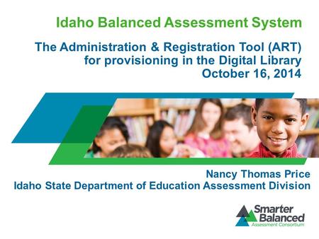 Idaho Balanced Assessment System The Administration & Registration Tool (ART) for provisioning in the Digital Library October 16, 2014 Nancy Thomas Price.
