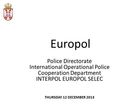 Europol Police Directorate International Operational Police Cooperation Department INTERPOL EUROPOL SELEC THURSDAY 12 DECEMBER 2013.