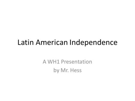 Latin American Independence A WH1 Presentation by Mr. Hess.