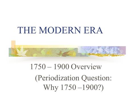 THE MODERN ERA 1750 – 1900 Overview (Periodization Question: Why 1750 –1900?)