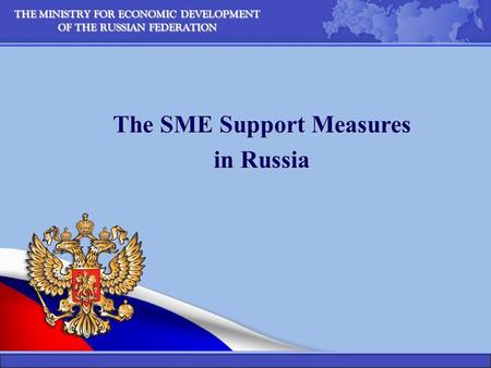 THE MINISTRY FOR ECONOMIC DEVELOPMENT OF THE RUSSIAN FEDERATION The SME Support Measures in Russia.