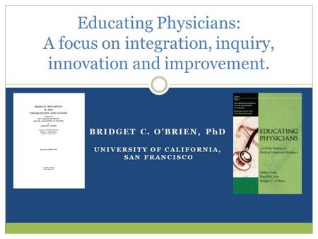 BRIDGET C. O’BRIEN, PhD UNIVERSITY OF CALIFORNIA, SAN FRANCISCO Educating Physicians: A focus on integration, inquiry, innovation and improvement.