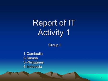 1 Report of IT Activity 1 Group II 1-Cambodia2-Samoa3-Philippines4-Indonesia.