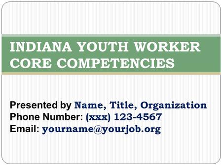 Presented by Name, Title, Organization Phone Number: (xxx) 123-4567   INDIANA YOUTH WORKER CORE COMPETENCIES.