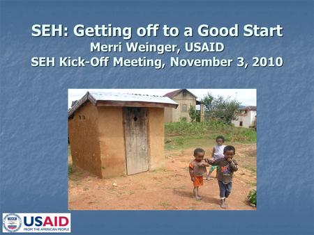 SEH: Getting off to a Good Start Merri Weinger, USAID SEH Kick-Off Meeting, November 3, 2010.