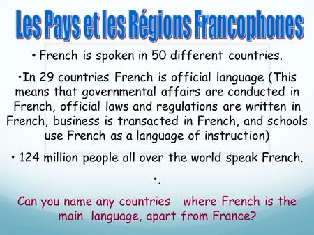 French is spoken in 50 different countries. In 29 countries French is official language (This means that governmental affairs are conducted in French,