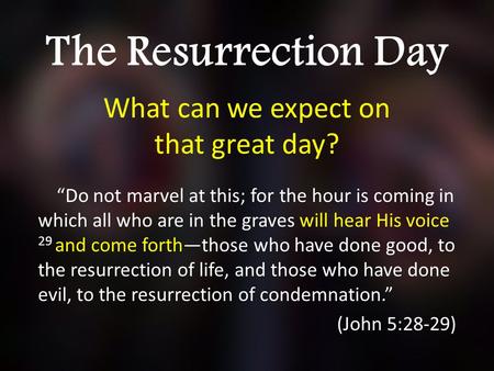The Resurrection Day What can we expect on that great day? “Do not marvel at this; for the hour is coming in which all who are in the graves will hear.