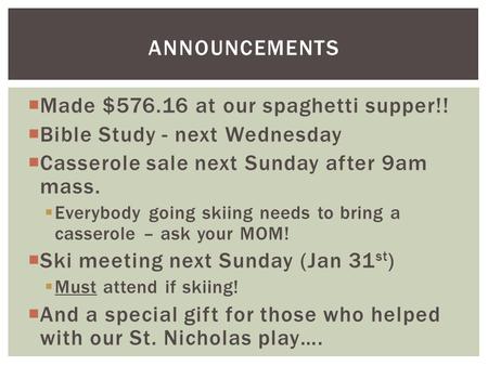  Made $576.16 at our spaghetti supper!!  Bible Study - next Wednesday  Casserole sale next Sunday after 9am mass.  Everybody going skiing needs to.