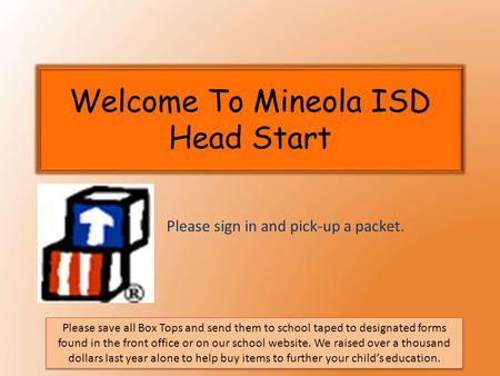 Welcome To Mineola ISD Head Start Please sign in and pick-up a packet. Please save all Box Tops and send them to school taped to designated forms found.