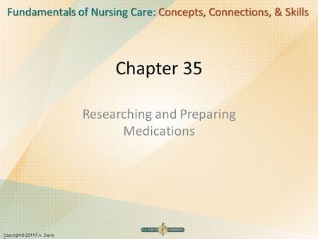 Fundamentals of Nursing Care: Concepts, Connections, & Skills Copyright © 2011 F.A. Davis Company Chapter 35 Researching and Preparing Medications.