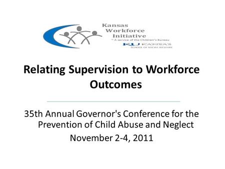 Kansas Relating Supervision to Workforce Outcomes 35th Annual Governor's Conference for the Prevention of Child Abuse and Neglect November 2-4, 2011.