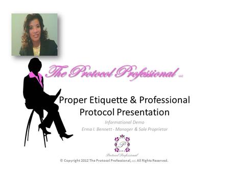 The Protocol Professional LLC Proper Etiquette & Professional Protocol Presentation Informational Demo Erma I. Bennett - Manager & Sole Proprietor © Copyright.