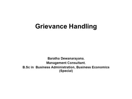 Grievance Handling Baratha Dewanarayana. Management Consultant. B.Sc in Business Administration, Business Economics (Special)