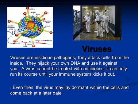 Viruses Viruses are insidious pathogens, they attack cells from the inside. They hijack your own DNA and use it against you. A virus cannot be treated.