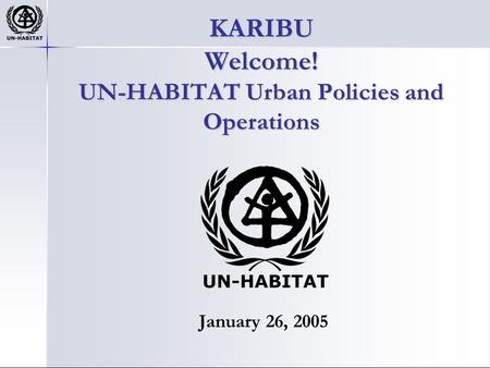 KARIBU Welcome! UN-HABITAT Urban Policies and Operations January 26, 2005.