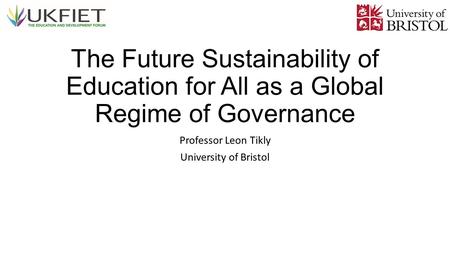 The Future Sustainability of Education for All as a Global Regime of Governance Professor Leon Tikly University of Bristol.