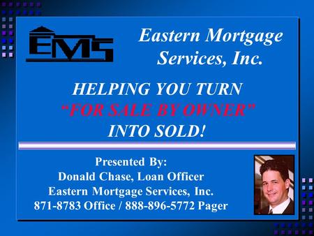 Eastern Mortgage Services, Inc. HELPING YOU TURN “FOR SALE BY OWNER” INTO SOLD! Presented By: Donald Chase, Loan Officer Eastern Mortgage Services, Inc.