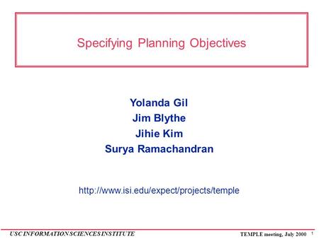 1 USC INFORMATION SCIENCES INSTITUTE TEMPLE meeting, July 2000 Specifying Planning Objectives Yolanda Gil Jim Blythe Jihie Kim Surya Ramachandran