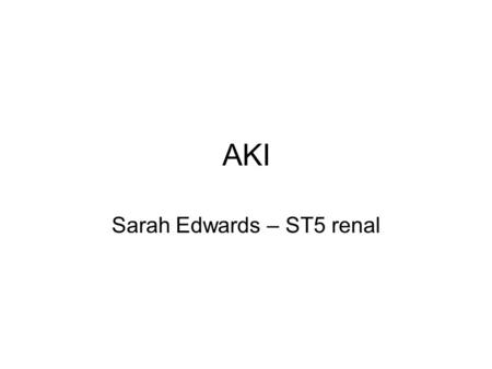 AKI Sarah Edwards – ST5 renal. Objectives Be able to recognise acute kidney injury Understand risk factors for developing AKI Form a simple differential.