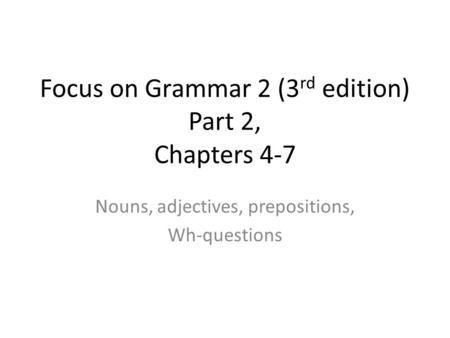 Focus on Grammar 2 (3 rd edition) Part 2, Chapters 4-7 Nouns, adjectives, prepositions, Wh-questions.