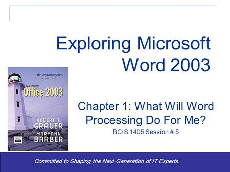 1 Committed to Shaping the Next Generation of IT Experts. Chapter 1: What Will Word Processing Do For Me? BCIS 1405 Session # 5 Exploring Microsoft Word.