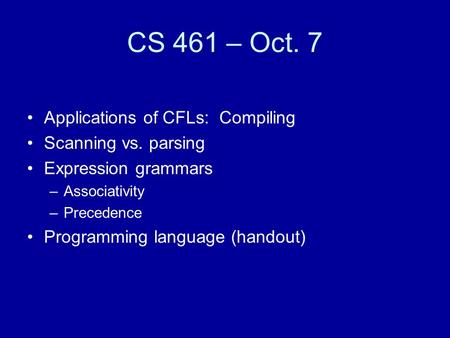 CS 461 – Oct. 7 Applications of CFLs: Compiling Scanning vs. parsing Expression grammars –Associativity –Precedence Programming language (handout)