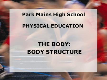 THE BODY: BODY STRUCTURE Park Mains High School PHYSICAL EDUCATION.